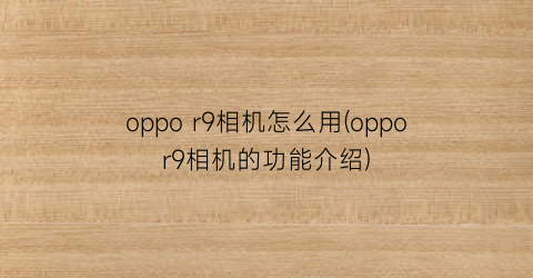 oppor9相机怎么用(oppor9相机的功能介绍)